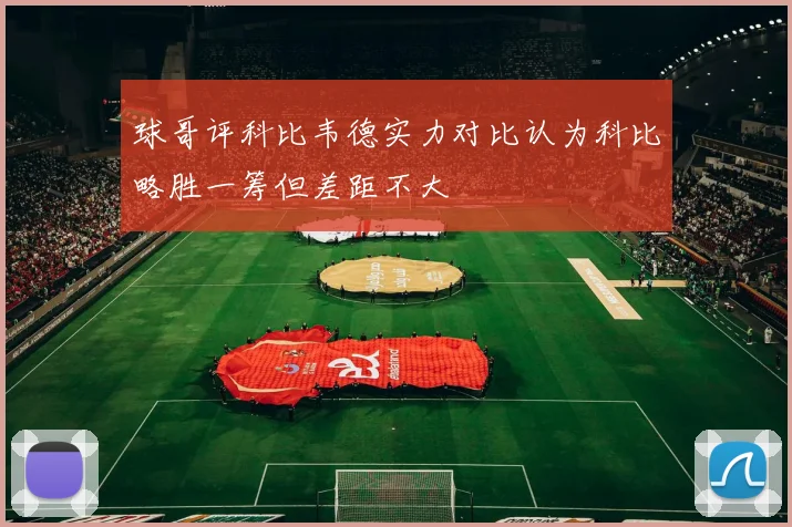 球哥评科比韦德实力对比认为科比略胜一筹但差距不大