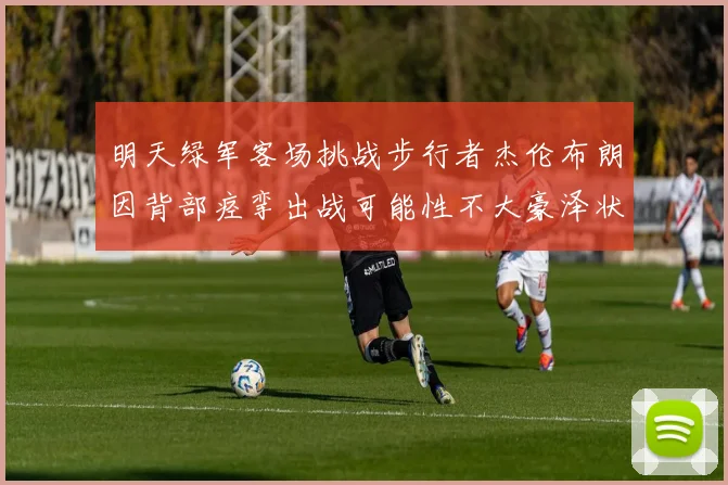 明天绿军客场挑战步行者杰伦布朗因背部痉挛出战可能性不大豪泽状态成疑