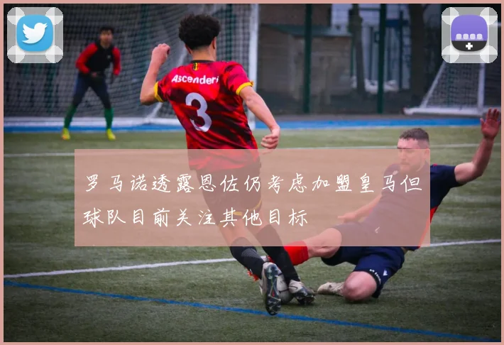 罗马诺透露恩佐仍考虑加盟皇马但球队目前关注其他目标