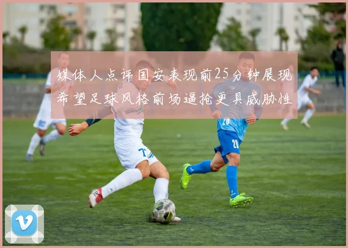 媒体人点评国安表现前25分钟展现希望足球风格前场逼抢更具威胁性