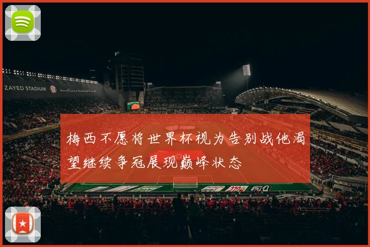 梅西不愿将世界杯视为告别战他渴望继续争冠展现巅峰状态