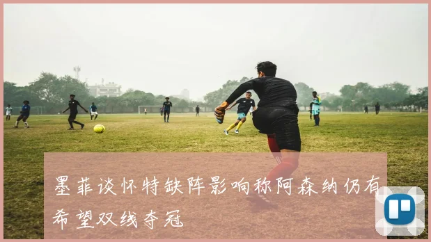 墨菲谈怀特缺阵影响称阿森纳仍有希望双线夺冠