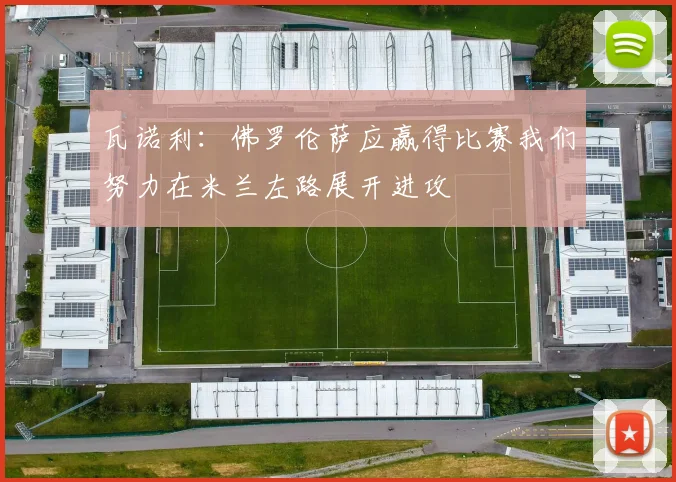 瓦诺利：佛罗伦萨应赢得比赛我们努力在米兰左路展开进攻