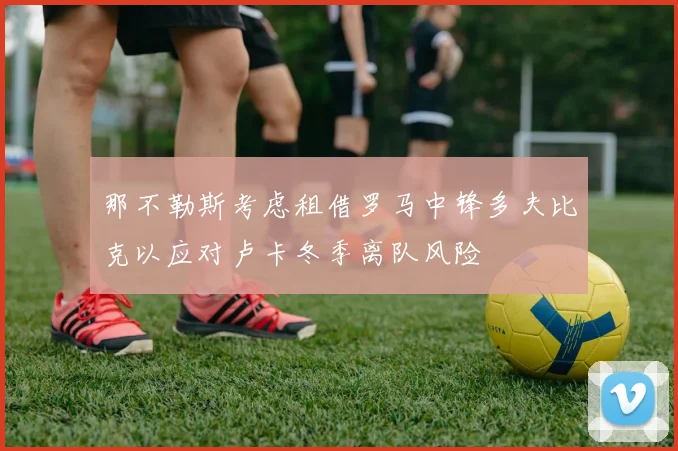 那不勒斯考虑租借罗马中锋多夫比克以应对卢卡冬季离队风险