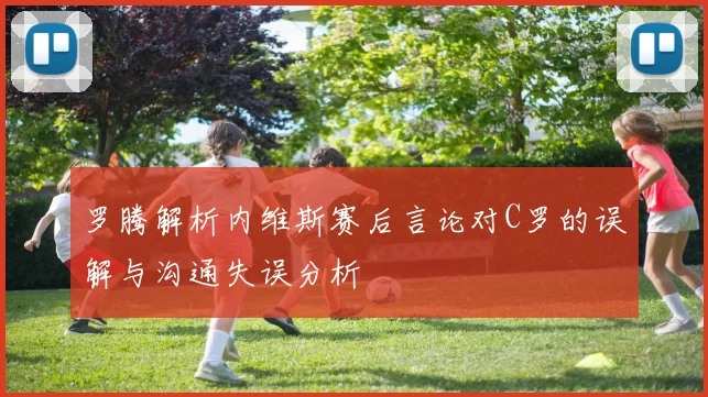 罗腾解析内维斯赛后言论对C罗的误解与沟通失误分析