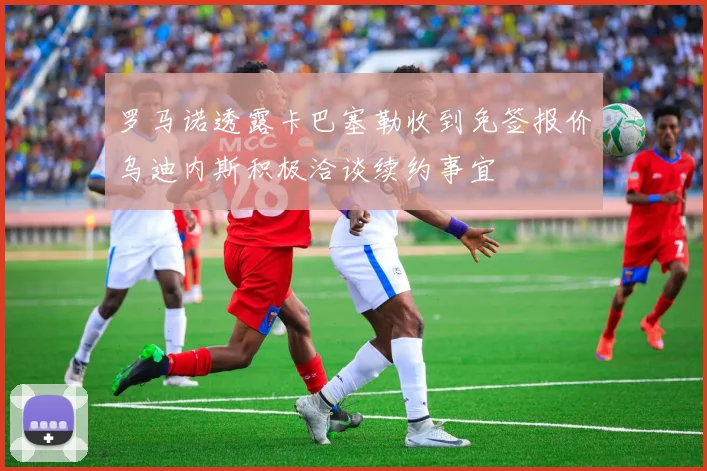 罗马诺透露卡巴塞勒收到免签报价乌迪内斯积极洽谈续约事宜