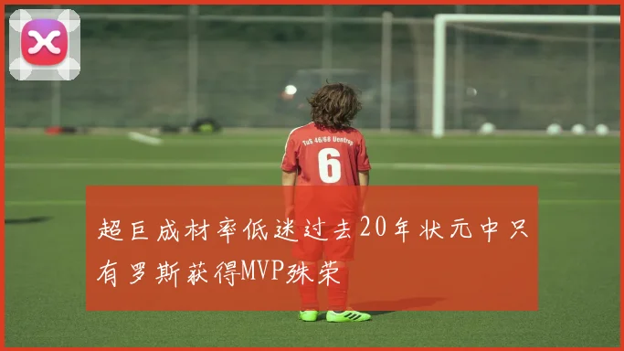 超巨成材率低迷过去20年状元中只有罗斯获得MVP殊荣