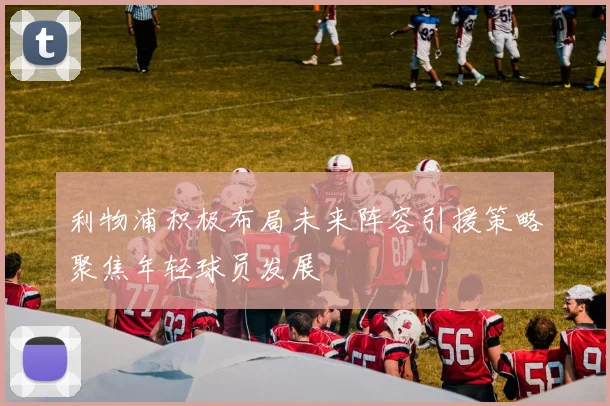 利物浦积极布局未来阵容引援策略聚焦年轻球员发展
