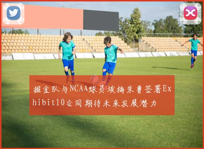 掘金队与NCAA球员埃梅朱鲁签署Exhibit10合同期待未来发展潜力