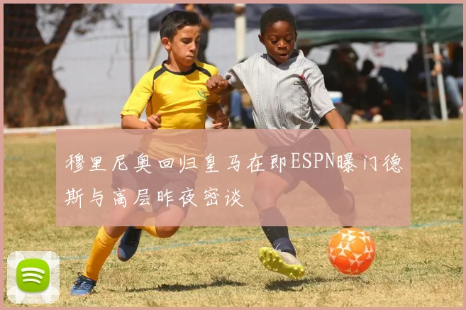 穆里尼奥回归皇马在即ESPN曝门德斯与高层昨夜密谈