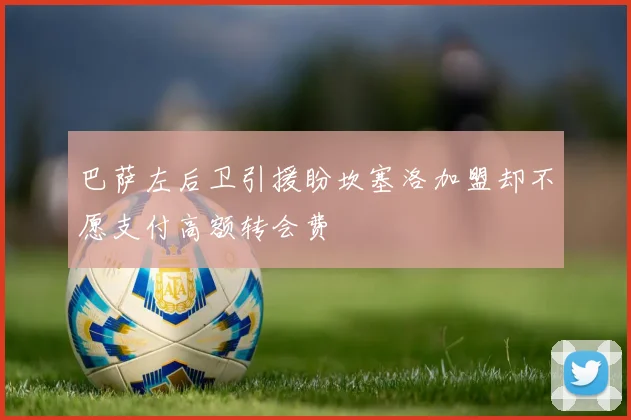 巴萨左后卫引援盼坎塞洛加盟却不愿支付高额转会费