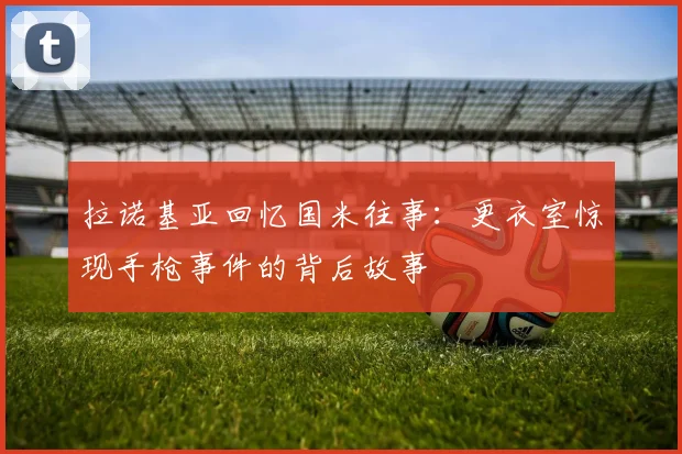 拉诺基亚回忆国米往事：更衣室惊现手枪事件的背后故事