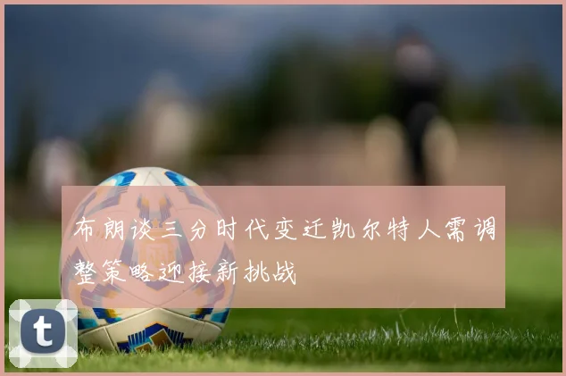 布朗谈三分时代变迁凯尔特人需调整策略迎接新挑战