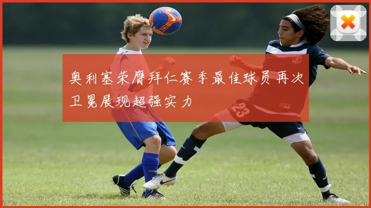 奥利塞荣膺拜仁赛季最佳球员再次卫冕展现超强实力