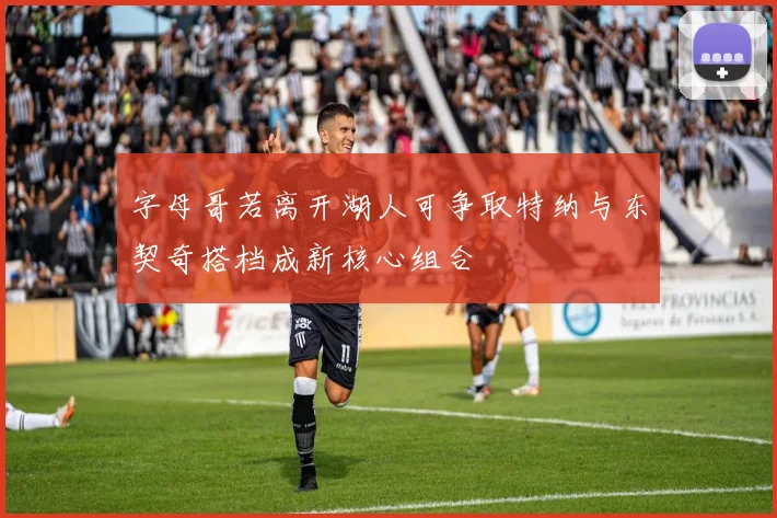 字母哥若离开湖人可争取特纳与东契奇搭档成新核心组合