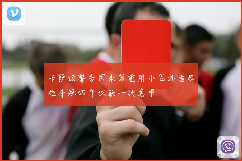 卡萨诺警告国米若重用小因扎吉恐难夺冠四年仅获一次意甲