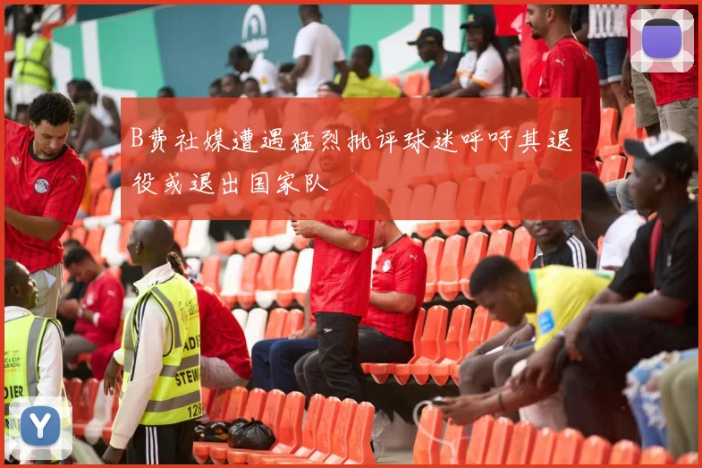 B费社媒遭遇猛烈批评球迷呼吁其退役或退出国家队