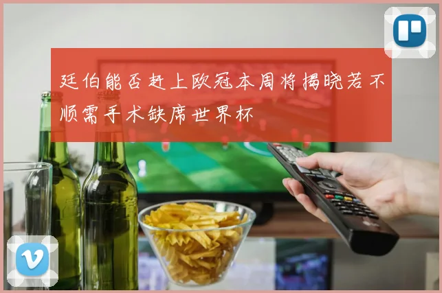 廷伯能否赶上欧冠本周将揭晓若不顺需手术缺席世界杯