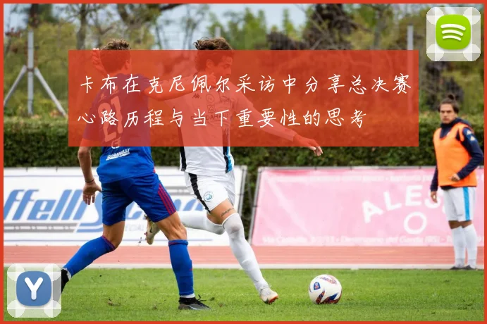 卡布在克尼佩尔采访中分享总决赛心路历程与当下重要性的思考