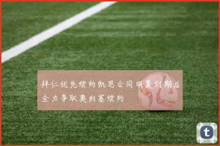 拜仁优先续约凯恩合同明夏到期后全力争取奥利塞续约