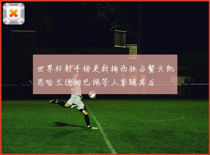 世界杯射手榜更新梅西独占鳌头凯恩哈兰德姆巴佩等人紧随其后