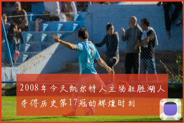 2008年今天凯尔特人主场狂胜湖人夺得历史第17冠的辉煌时刻