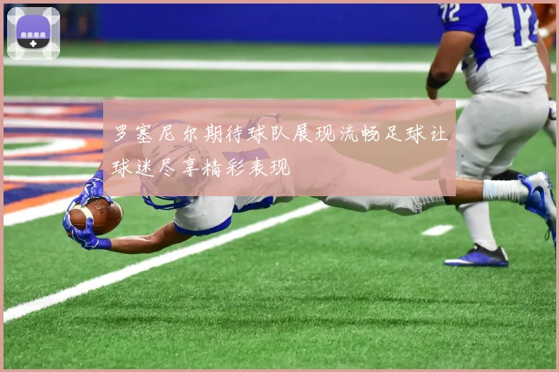 罗塞尼尔期待球队展现流畅足球让球迷尽享精彩表现