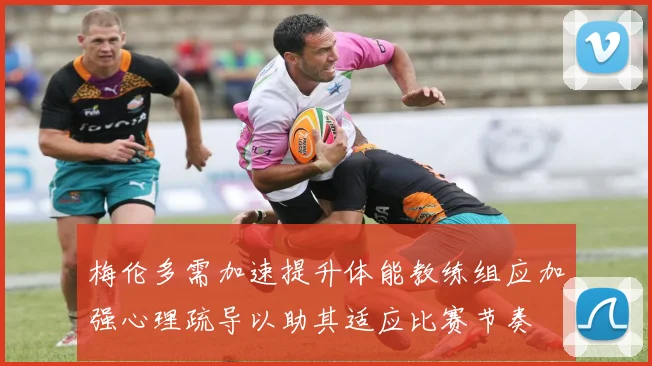梅伦多需加速提升体能教练组应加强心理疏导以助其适应比赛节奏