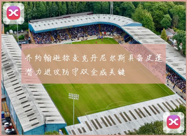 乔约翰逊称麦克丹尼尔斯具备皮蓬潜力进攻防守双全成关键