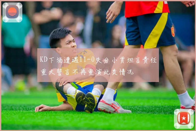 KD下场遭遇11-0失分小贾坦言责任重大誓言不再重演此类情况