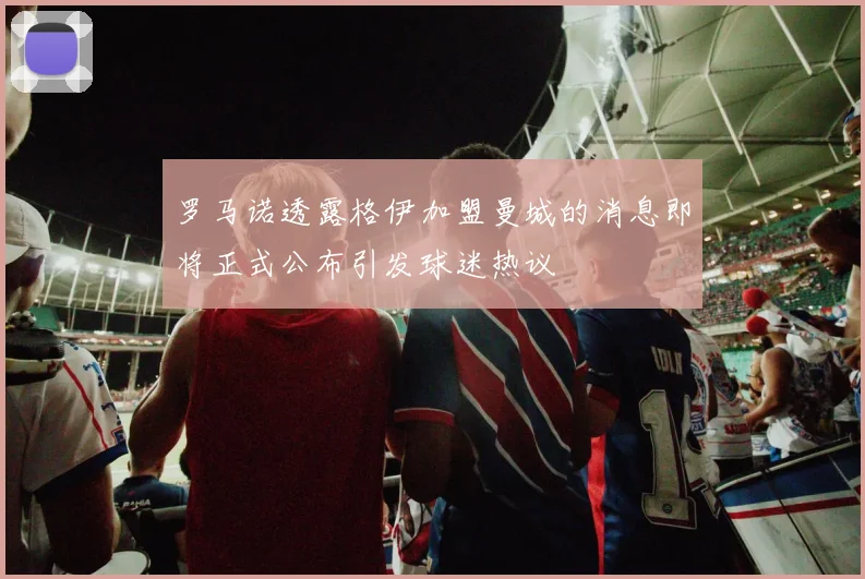 罗马诺透露格伊加盟曼城的消息即将正式公布引发球迷热议