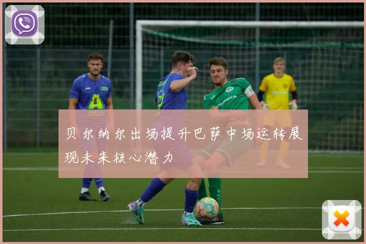 贝尔纳尔出场提升巴萨中场运转展现未来核心潜力