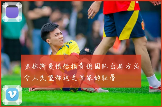 克林斯曼愤怒指责德国队出局方式令人失望称这是国家的耻辱