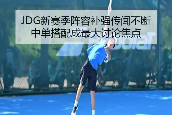 JDG新赛季阵容补强传闻不断 中单搭配成最大讨论焦点(kaiyun)